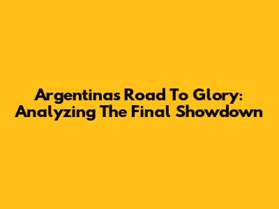 Argentina's Road To Glory: Analyzing The Final Showdown