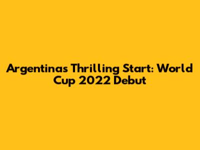 Argentina's Thrilling Start: World Cup 2022 Debut