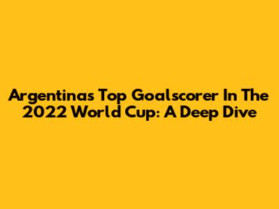 Argentina's Top Goalscorer In The 2022 World Cup: A Deep Dive