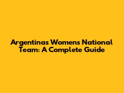 Argentina's Women's National Team: A Complete Guide