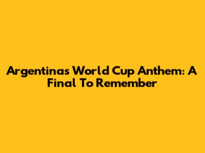 Argentina's World Cup Anthem: A Final To Remember