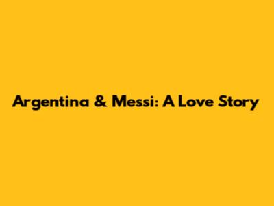 Argentina & Messi: A Love Story