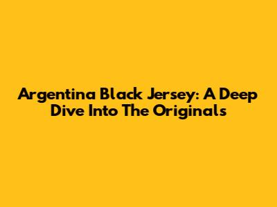 Argentina Black Jersey: A Deep Dive Into The Originals