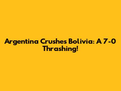 Argentina Crushes Bolivia: A 7-0 Thrashing!