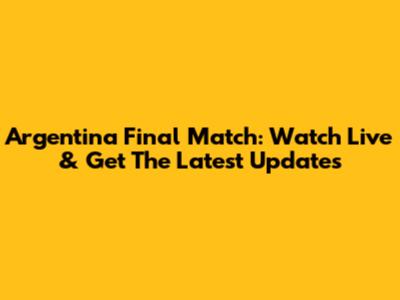 Argentina Final Match: Watch Live & Get The Latest Updates