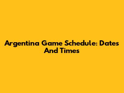 Argentina Game Schedule: Dates And Times