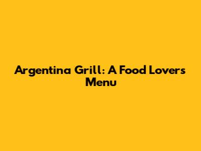 Argentina Grill: A Food Lover's Menu