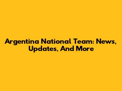 Argentina National Team: News, Updates, And More