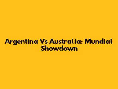 Argentina Vs Australia: Mundial Showdown