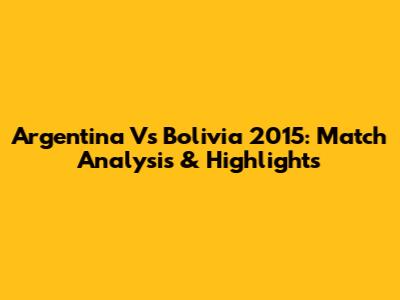 Argentina Vs Bolivia 2015: Match Analysis & Highlights