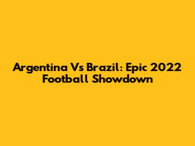 Argentina Vs Brazil: Epic 2022 Football Showdown