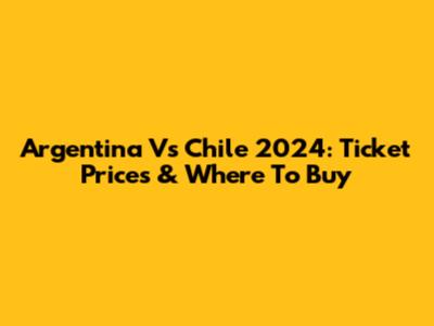 Argentina Vs Chile 2024: Ticket Prices & Where To Buy