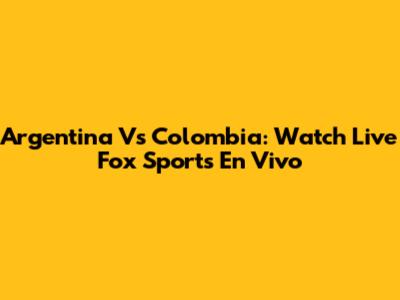 Argentina Vs Colombia: Watch Live Fox Sports En Vivo