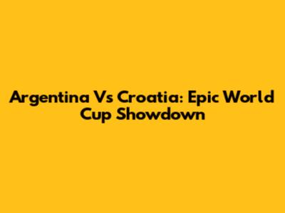 Argentina Vs Croatia: Epic World Cup Showdown