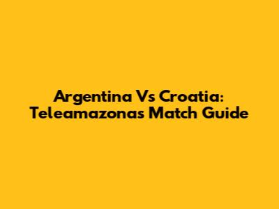 Argentina Vs Croatia: Teleamazonas Match Guide