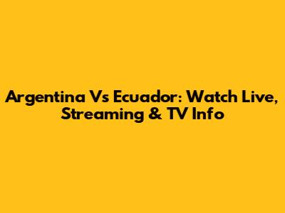 Argentina Vs Ecuador: Watch Live, Streaming & TV Info