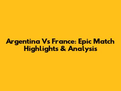 Argentina Vs France: Epic Match Highlights & Analysis