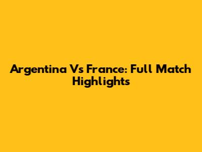 Argentina Vs France: Full Match Highlights