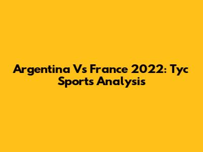 Argentina Vs France 2022: Tyc Sports Analysis