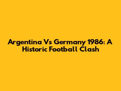 Argentina Vs Germany 1986: A Historic Football Clash