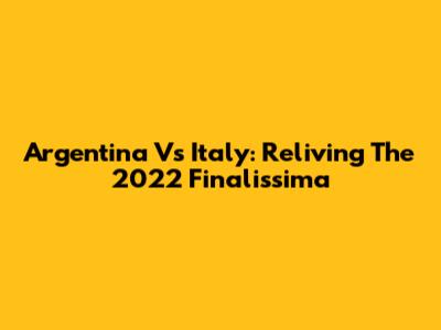 Argentina Vs Italy: Reliving The 2022 Finalissima