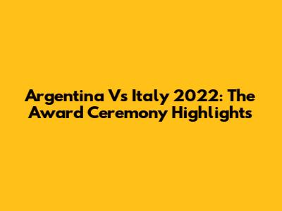 Argentina Vs Italy 2022: The Award Ceremony Highlights