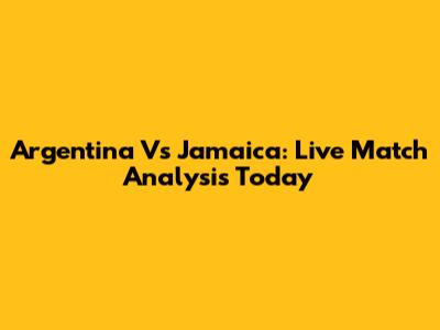 Argentina Vs Jamaica: Live Match Analysis Today