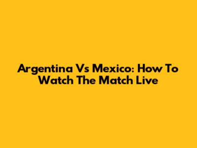 Argentina Vs Mexico: How To Watch The Match Live