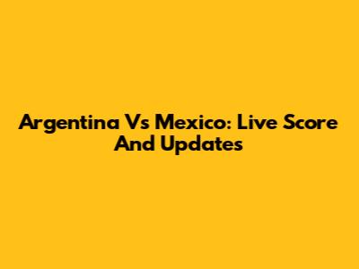 Argentina Vs Mexico: Live Score And Updates