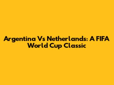 Argentina Vs Netherlands: A FIFA World Cup Classic