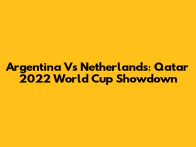 Argentina Vs Netherlands: Qatar 2022 World Cup Showdown