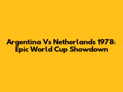 Argentina Vs Netherlands 1978: Epic World Cup Showdown