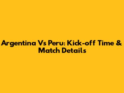 Argentina Vs Peru: Kick-off Time & Match Details