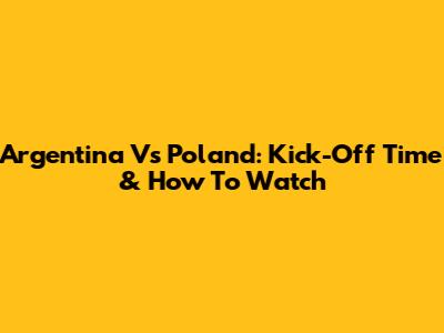 Argentina Vs Poland: Kick-Off Time & How To Watch
