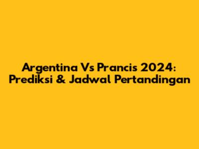 Argentina Vs Prancis 2024: Prediksi & Jadwal Pertandingan
