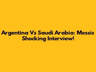 Argentina Vs Saudi Arabia: Messi's Shocking Interview!