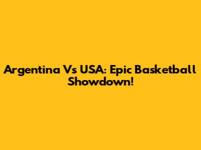 Argentina Vs USA: Epic Basketball Showdown!