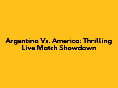 Argentina Vs. America: Thrilling Live Match Showdown