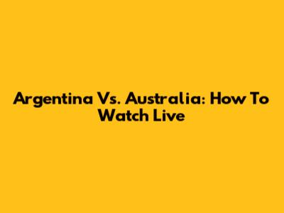Argentina Vs. Australia: How To Watch Live