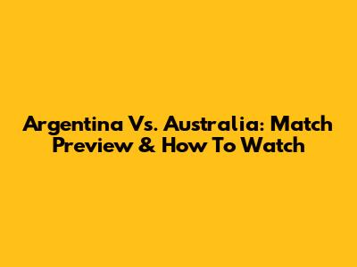 Argentina Vs. Australia: Match Preview & How To Watch