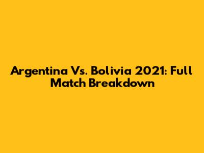 Argentina Vs. Bolivia 2021: Full Match Breakdown