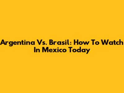 Argentina Vs. Brasil: How To Watch In Mexico Today