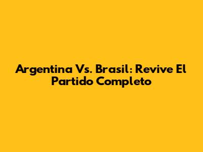 Argentina Vs. Brasil: Revive El Partido Completo