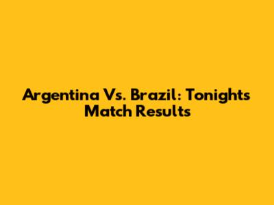 Argentina Vs. Brazil: Tonight's Match Results