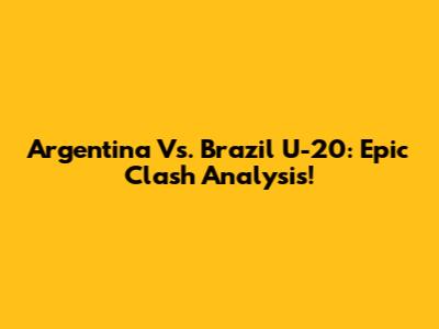 Argentina Vs. Brazil U-20: Epic Clash Analysis!
