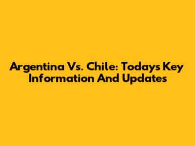 Argentina Vs. Chile: Today's Key Information And Updates