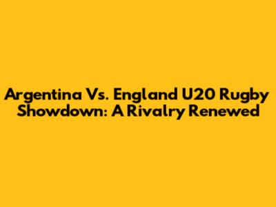 Argentina Vs. England U20 Rugby Showdown: A Rivalry Renewed
