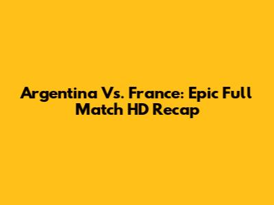 Argentina Vs. France: Epic Full Match HD Recap
