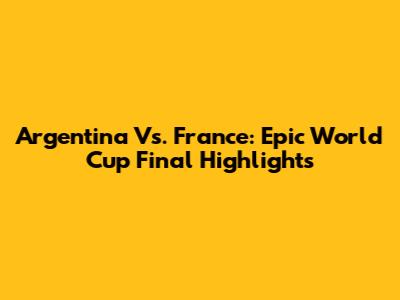 Argentina Vs. France: Epic World Cup Final Highlights