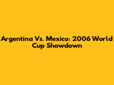 Argentina Vs. Mexico: 2006 World Cup Showdown